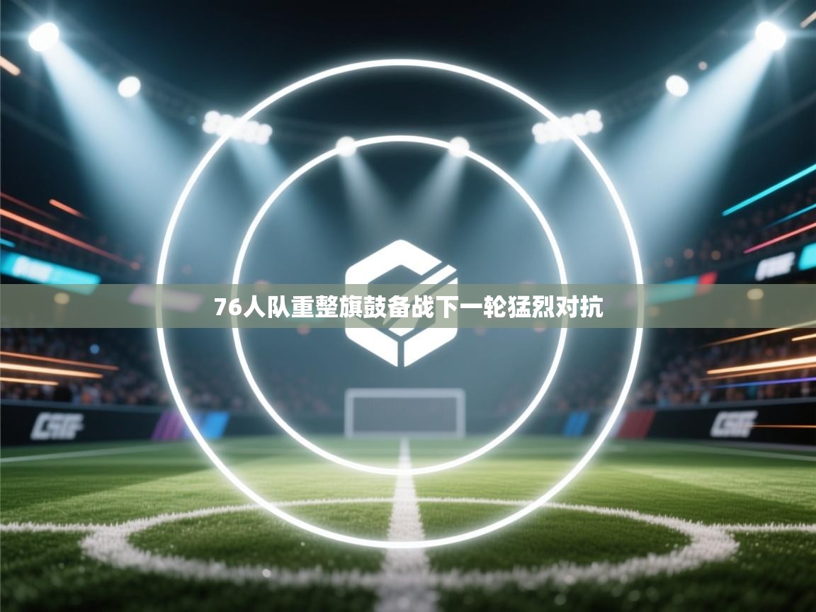 76人队重整旗鼓备战下一轮猛烈对抗  第2张