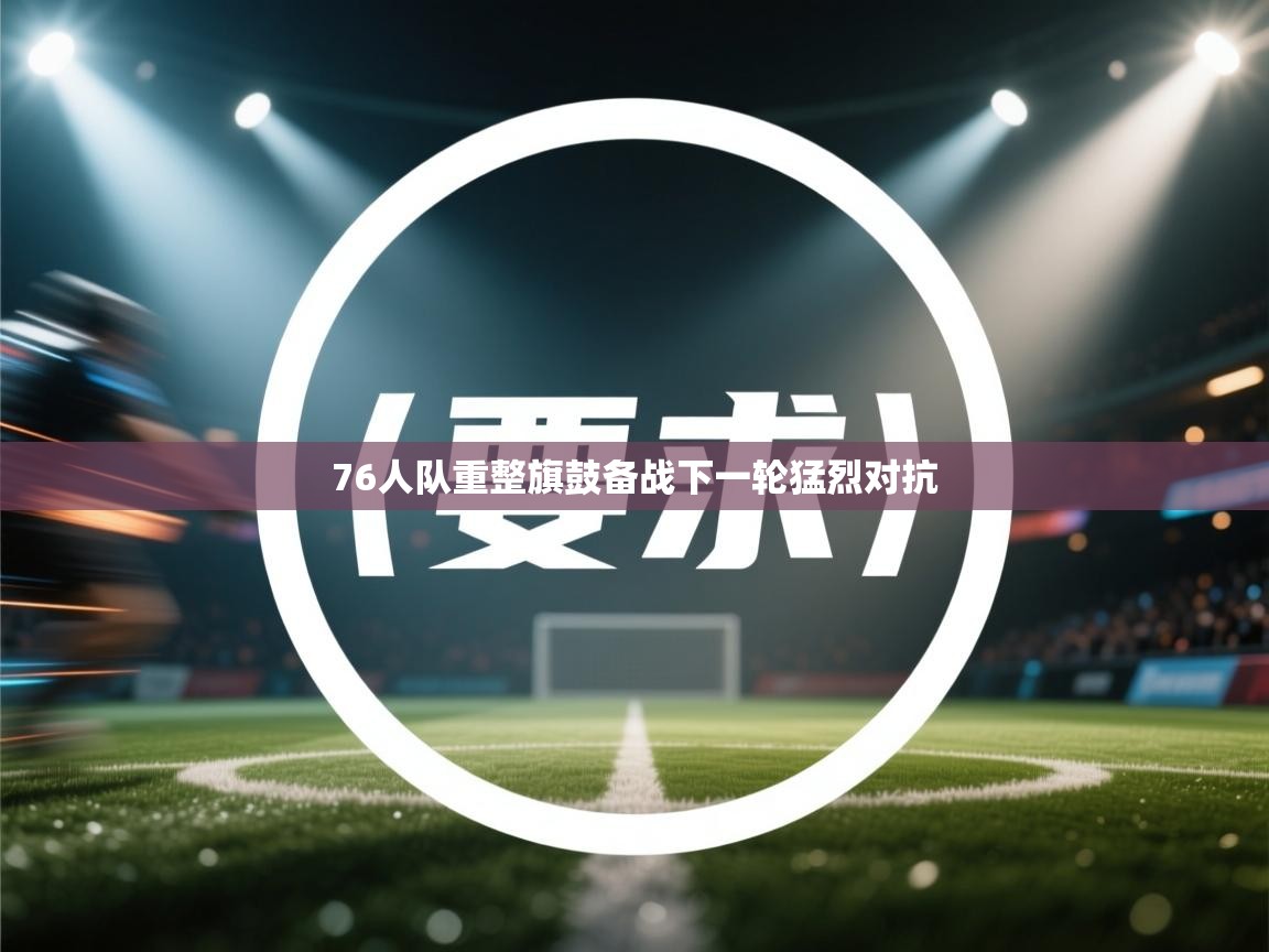 76人队重整旗鼓备战下一轮猛烈对抗  第1张