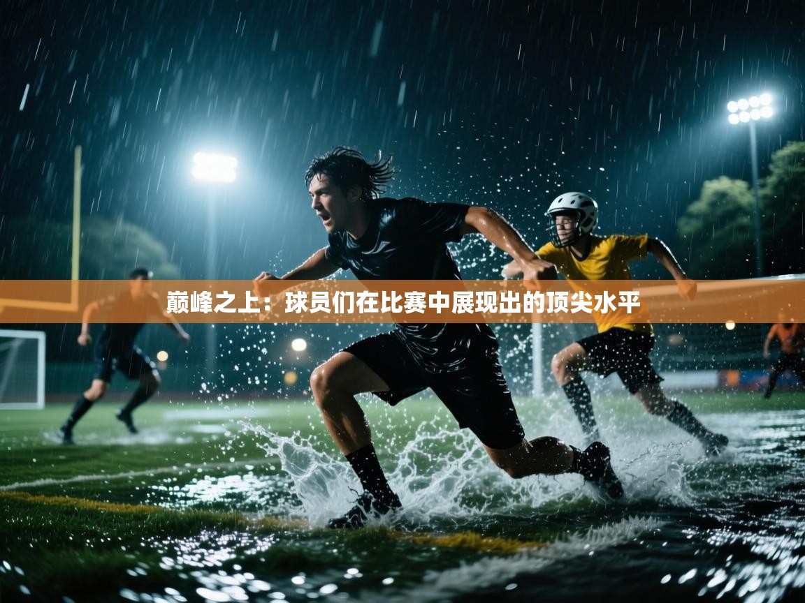 巅峰之上:球员们在比赛中展现出的顶尖水平 第2张